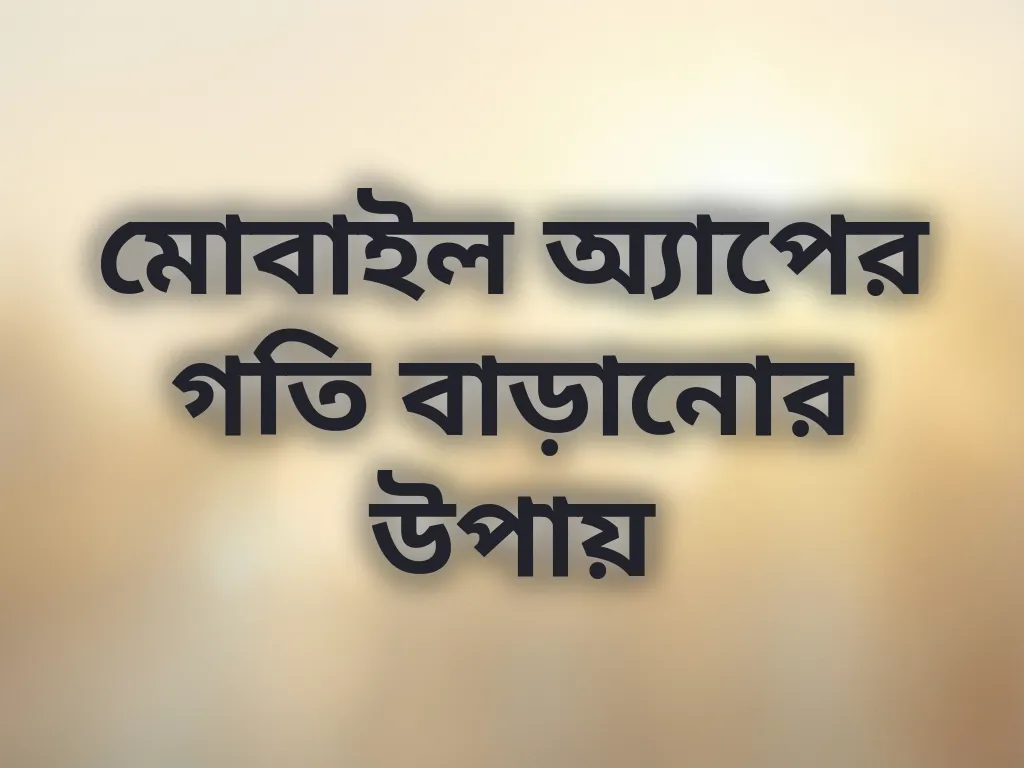 মোবাইল অ্যাপের গতি বাড়ানোর উপায়